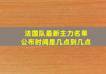 法国队最新主力名单公布时间是几点到几点