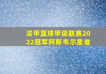 法甲篮球甲级联赛2022冠军阿斯韦尔是谁