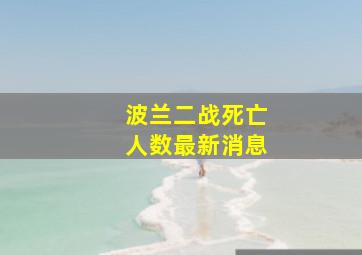 波兰二战死亡人数最新消息