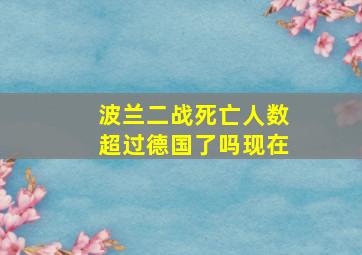 波兰二战死亡人数超过德国了吗现在