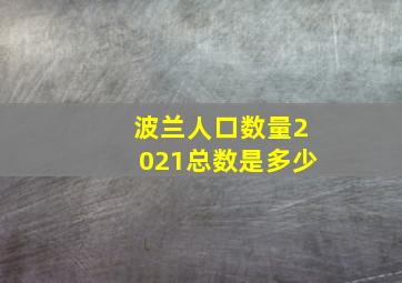 波兰人口数量2021总数是多少