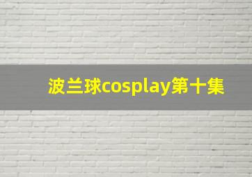 波兰球cosplay第十集