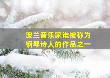 波兰音乐家谁被称为钢琴诗人的作品之一