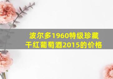 波尔多1960特级珍藏干红葡萄酒2015的价格