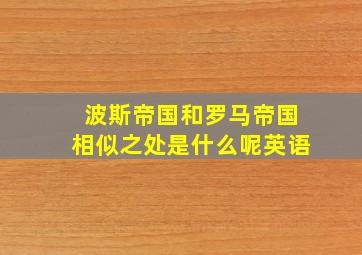 波斯帝国和罗马帝国相似之处是什么呢英语