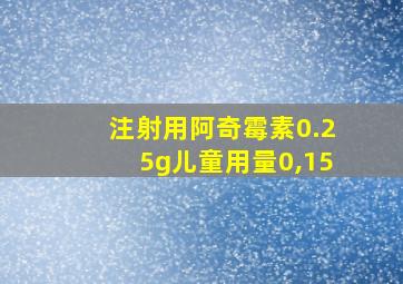 注射用阿奇霉素0.25g儿童用量0,15