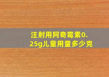 注射用阿奇霉素0.25g儿童用量多少克