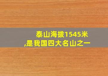 泰山海拔1545米,是我国四大名山之一