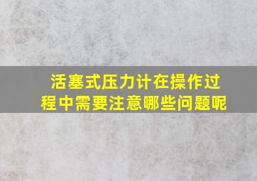 活塞式压力计在操作过程中需要注意哪些问题呢