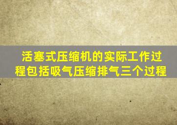 活塞式压缩机的实际工作过程包括吸气压缩排气三个过程