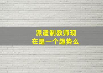 派遣制教师现在是一个趋势么