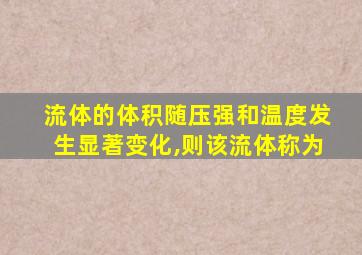 流体的体积随压强和温度发生显著变化,则该流体称为