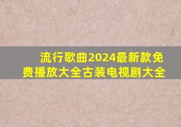 流行歌曲2024最新款免费播放大全古装电视剧大全