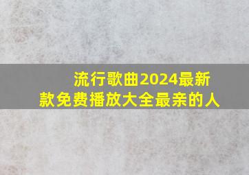 流行歌曲2024最新款免费播放大全最亲的人