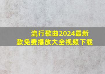 流行歌曲2024最新款免费播放大全视频下载