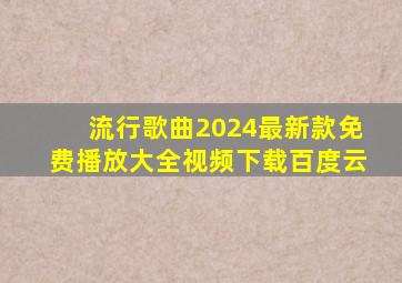 流行歌曲2024最新款免费播放大全视频下载百度云