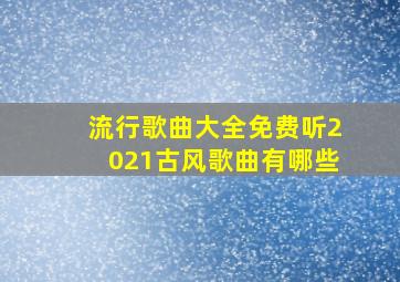 流行歌曲大全免费听2021古风歌曲有哪些