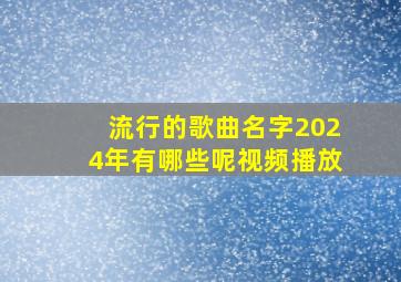 流行的歌曲名字2024年有哪些呢视频播放