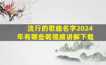 流行的歌曲名字2024年有哪些呢视频讲解下载