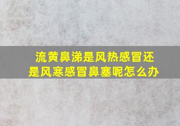 流黄鼻涕是风热感冒还是风寒感冒鼻塞呢怎么办