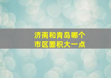 济南和青岛哪个市区面积大一点