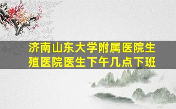 济南山东大学附属医院生殖医院医生下午几点下班