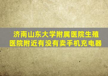 济南山东大学附属医院生殖医院附近有没有卖手机充电器