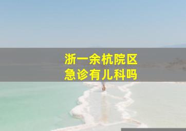 浙一余杭院区急诊有儿科吗