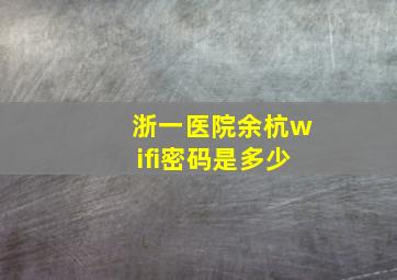 浙一医院余杭wifi密码是多少