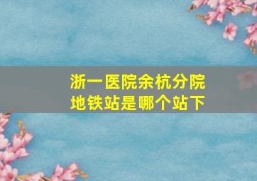 浙一医院余杭分院地铁站是哪个站下