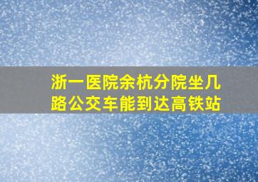 浙一医院余杭分院坐几路公交车能到达高铁站