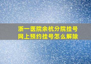 浙一医院余杭分院挂号网上预约挂号怎么解除