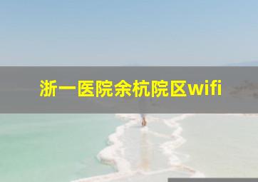 浙一医院余杭院区wifi