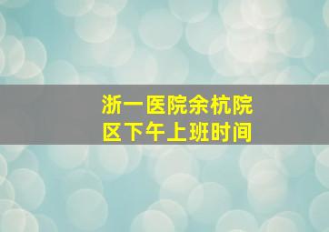 浙一医院余杭院区下午上班时间