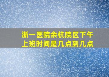 浙一医院余杭院区下午上班时间是几点到几点