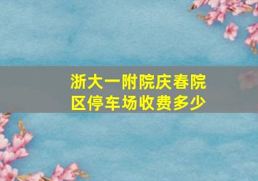 浙大一附院庆春院区停车场收费多少