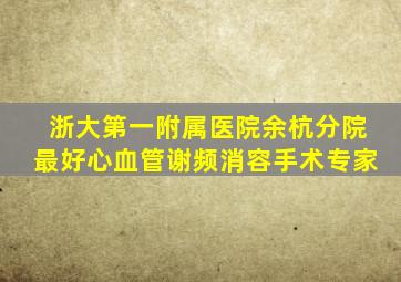 浙大第一附属医院余杭分院最好心血管谢频消容手术专家