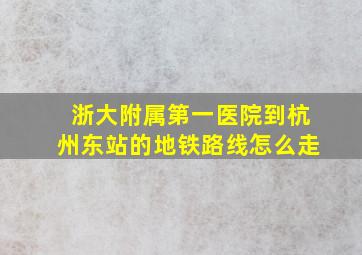 浙大附属第一医院到杭州东站的地铁路线怎么走