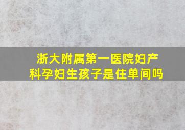 浙大附属第一医院妇产科孕妇生孩子是住单间吗