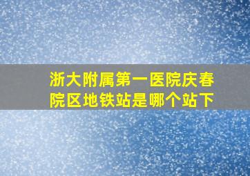 浙大附属第一医院庆春院区地铁站是哪个站下