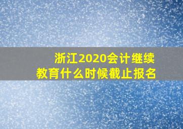 浙江2020会计继续教育什么时候截止报名