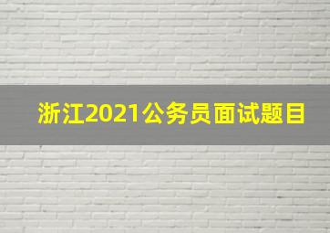 浙江2021公务员面试题目