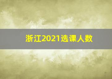 浙江2021选课人数