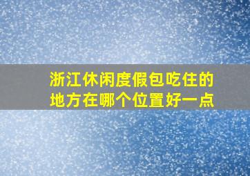 浙江休闲度假包吃住的地方在哪个位置好一点