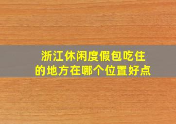 浙江休闲度假包吃住的地方在哪个位置好点