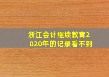 浙江会计继续教育2020年的记录看不到