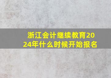 浙江会计继续教育2024年什么时候开始报名