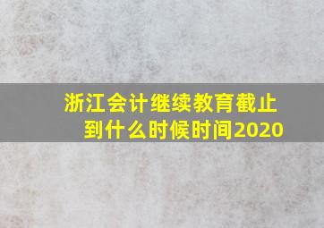 浙江会计继续教育截止到什么时候时间2020