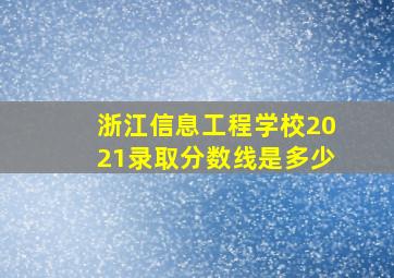 浙江信息工程学校2021录取分数线是多少