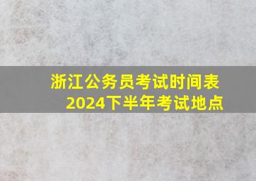 浙江公务员考试时间表2024下半年考试地点